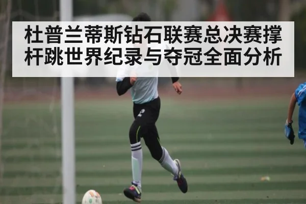 杜普兰蒂斯钻石联赛总决赛撑杆跳世界纪录与夺冠全面分析（HUOBO SPORTS）