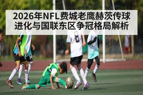 2026年NFL费城老鹰赫茨传球进化与国联东区争冠格局解析 - HUOBO SPORTS