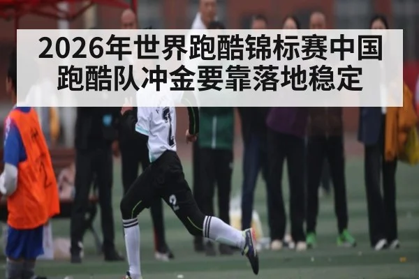 2026年世界跑酷锦标赛中国跑酷队冲金要靠落地稳定（HUOBO SPORTS）
