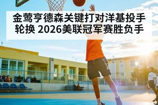 金莺亨德森关键打对洋基投手轮换 2026美联冠军赛胜负手